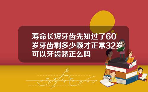 寿命长短牙齿先知过了60岁牙齿剩多少颗才正常32岁可以牙齿矫正么吗