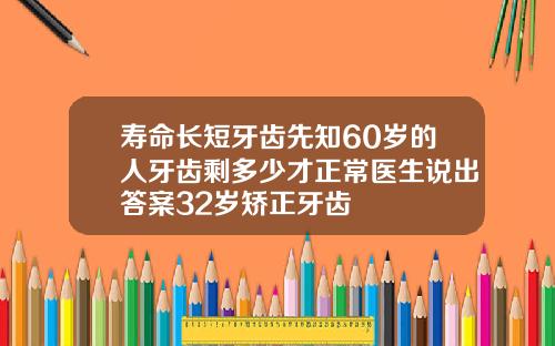 寿命长短牙齿先知60岁的人牙齿剩多少才正常医生说出答案32岁矫正牙齿