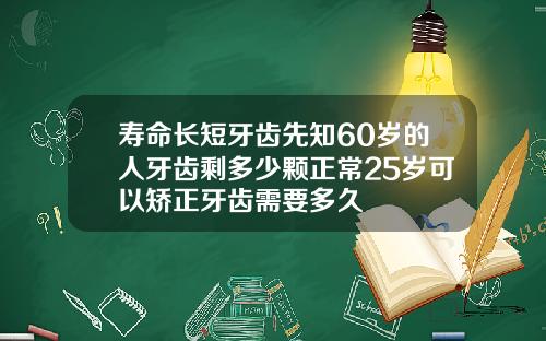 寿命长短牙齿先知60岁的人牙齿剩多少颗正常25岁可以矫正牙齿需要多久