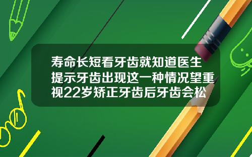 寿命长短看牙齿就知道医生提示牙齿出现这一种情况望重视22岁矫正牙齿后牙齿会松动吗