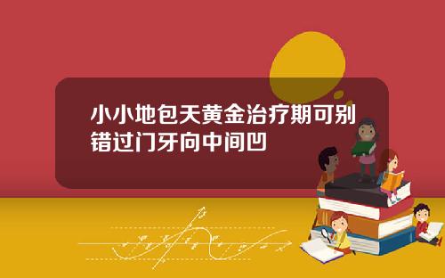 小小地包天黄金治疗期可别错过门牙向中间凹