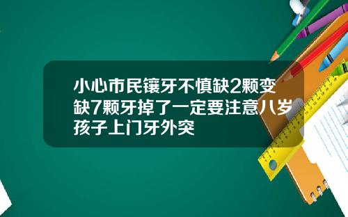 小心市民镶牙不慎缺2颗变缺7颗牙掉了一定要注意八岁孩子上门牙外突