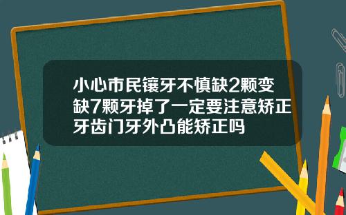 小心市民镶牙不慎缺2颗变缺7颗牙掉了一定要注意矫正牙齿门牙外凸能矫正吗