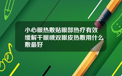小心眼热敷贴眼部热疗有效缓解干眼哦双眼皮热敷用什么敷最好
