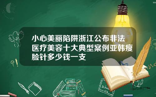 小心美丽陷阱浙江公布非法医疗美容十大典型案例亚韩瘦脸针多少钱一支