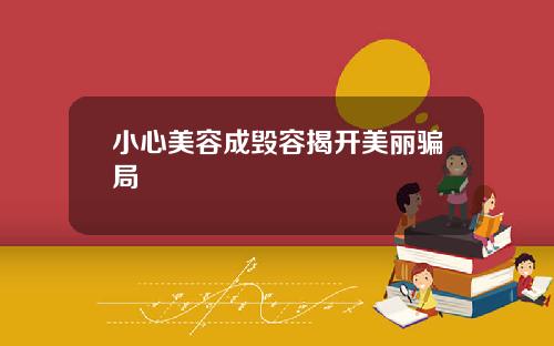 小心美容成毁容揭开美丽骗局
