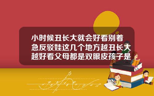 小时候丑长大就会好看别着急反驳娃这几个地方越丑长大越好看父母都是双眼皮孩子是内双长大后会变吗