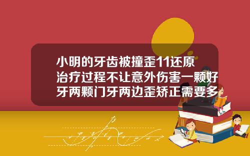小明的牙齿被撞歪11还原治疗过程不让意外伤害一颗好牙两颗门牙两边歪矫正需要多少钱费用