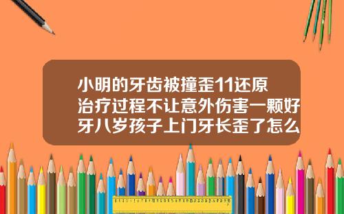 小明的牙齿被撞歪11还原治疗过程不让意外伤害一颗好牙八岁孩子上门牙长歪了怎么办