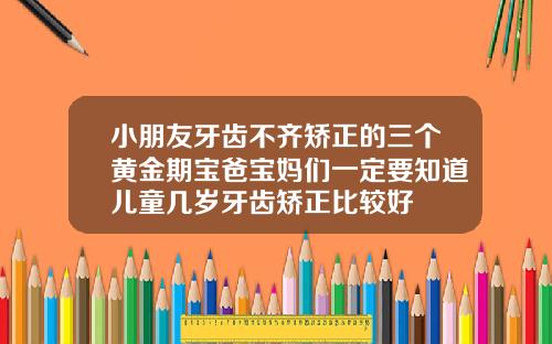 小朋友牙齿不齐矫正的三个黄金期宝爸宝妈们一定要知道儿童几岁牙齿矫正比较好
