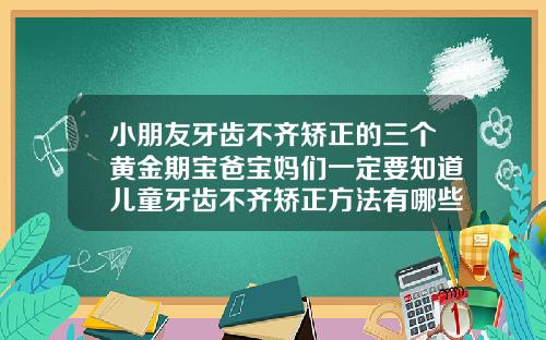小朋友牙齿不齐矫正的三个黄金期宝爸宝妈们一定要知道儿童牙齿不齐矫正方法有哪些