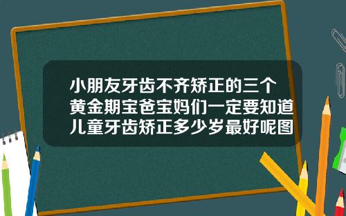 小朋友牙齿不齐矫正的三个黄金期宝爸宝妈们一定要知道儿童牙齿矫正多少岁最好呢图片