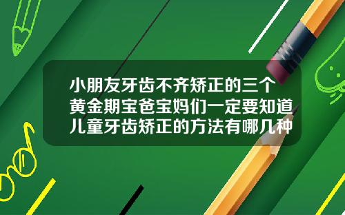 小朋友牙齿不齐矫正的三个黄金期宝爸宝妈们一定要知道儿童牙齿矫正的方法有哪几种图片大全