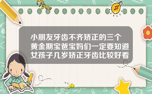 小朋友牙齿不齐矫正的三个黄金期宝爸宝妈们一定要知道女孩子几岁矫正牙齿比较好看
