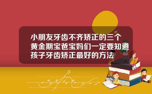 小朋友牙齿不齐矫正的三个黄金期宝爸宝妈们一定要知道孩子牙齿矫正最好的方法