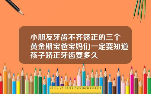 小朋友牙齿不齐矫正的三个黄金期宝爸宝妈们一定要知道孩子矫正牙齿要多久
