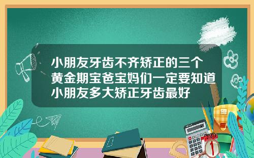 小朋友牙齿不齐矫正的三个黄金期宝爸宝妈们一定要知道小朋友多大矫正牙齿最好