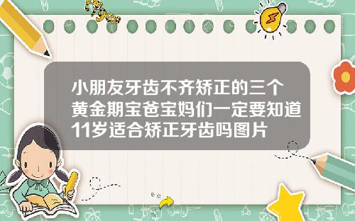 小朋友牙齿不齐矫正的三个黄金期宝爸宝妈们一定要知道11岁适合矫正牙齿吗图片