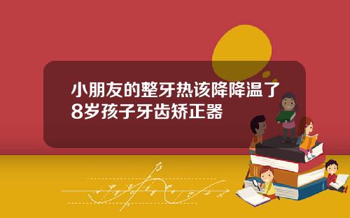 小朋友的整牙热该降降温了8岁孩子牙齿矫正器