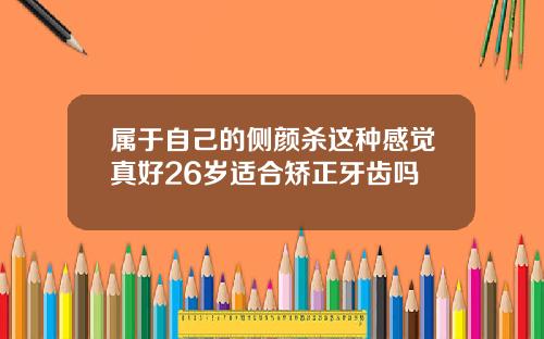 属于自己的侧颜杀这种感觉真好26岁适合矫正牙齿吗