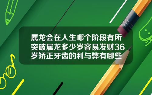 属龙会在人生哪个阶段有所突破属龙多少岁容易发财36岁矫正牙齿的利与弊有哪些