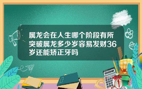属龙会在人生哪个阶段有所突破属龙多少岁容易发财36岁还能矫正牙吗