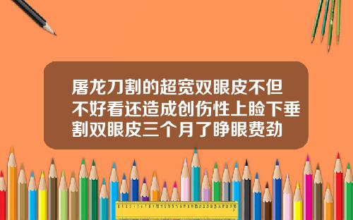 屠龙刀割的超宽双眼皮不但不好看还造成创伤性上睑下垂割双眼皮三个月了睁眼费劲