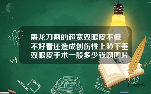 屠龙刀割的超宽双眼皮不但不好看还造成创伤性上睑下垂双眼皮手术一般多少钱啊图片