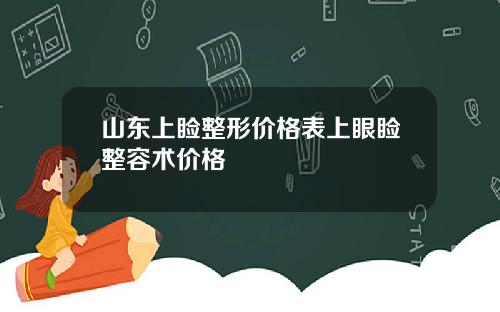 山东上睑整形价格表上眼睑整容术价格