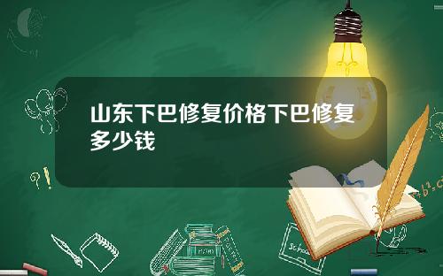 山东下巴修复价格下巴修复多少钱