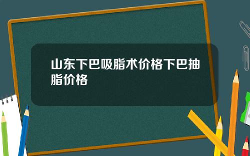 山东下巴吸脂术价格下巴抽脂价格