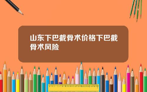 山东下巴截骨术价格下巴截骨术风险
