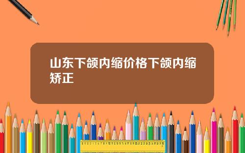 山东下颌内缩价格下颌内缩矫正