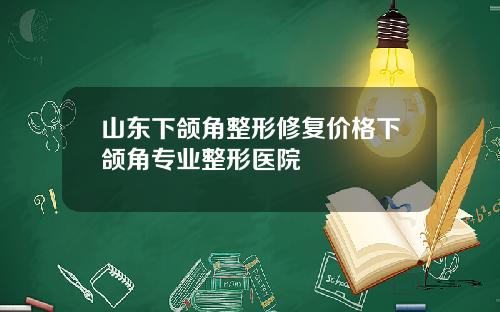 山东下颌角整形修复价格下颌角专业整形医院