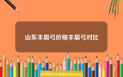 山东丰眉弓价格丰眉弓对比