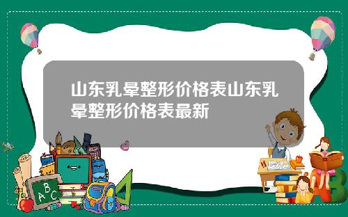 山东乳晕整形价格表山东乳晕整形价格表最新