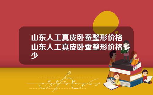 山东人工真皮卧蚕整形价格山东人工真皮卧蚕整形价格多少