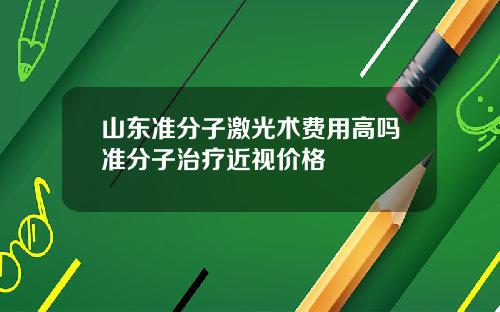 山东准分子激光术费用高吗准分子治疗近视价格