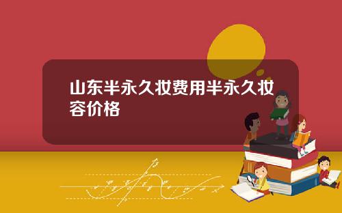 山东半永久妆费用半永久妆容价格