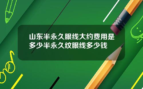 山东半永久眼线大约费用是多少半永久纹眼线多少钱