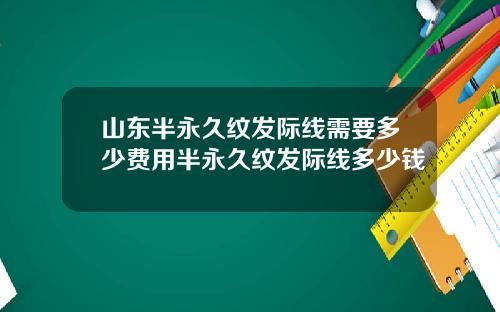山东半永久纹发际线需要多少费用半永久纹发际线多少钱