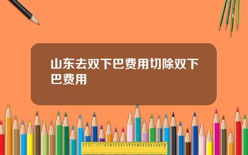 山东去双下巴费用切除双下巴费用