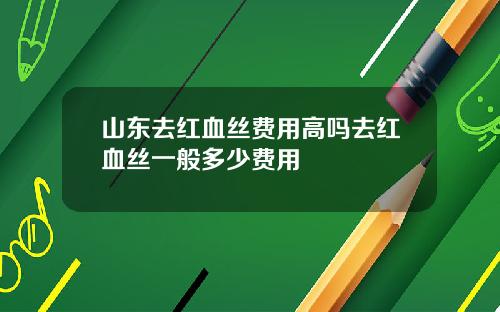 山东去红血丝费用高吗去红血丝一般多少费用