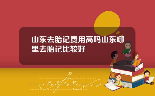 山东去胎记费用高吗山东哪里去胎记比较好