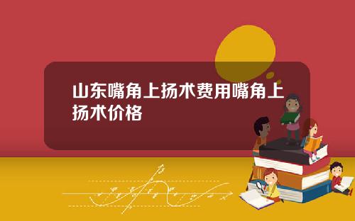 山东嘴角上扬术费用嘴角上扬术价格