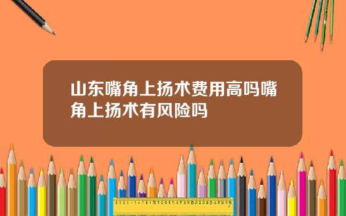 山东嘴角上扬术费用高吗嘴角上扬术有风险吗