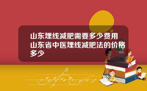 山东埋线减肥需要多少费用山东省中医埋线减肥法的价格多少