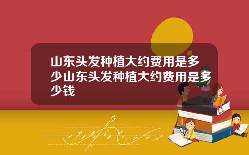 山东头发种植大约费用是多少山东头发种植大约费用是多少钱
