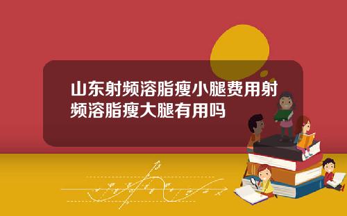 山东射频溶脂瘦小腿费用射频溶脂瘦大腿有用吗
