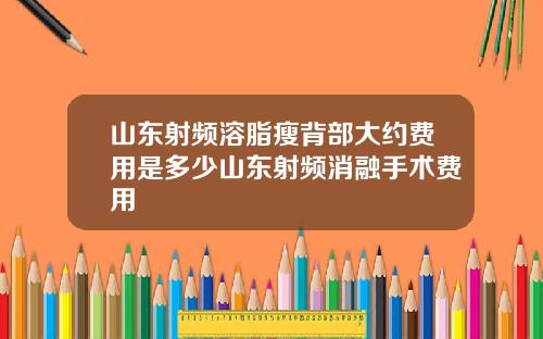 山东射频溶脂瘦背部大约费用是多少山东射频消融手术费用